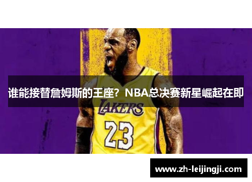 谁能接替詹姆斯的王座？NBA总决赛新星崛起在即