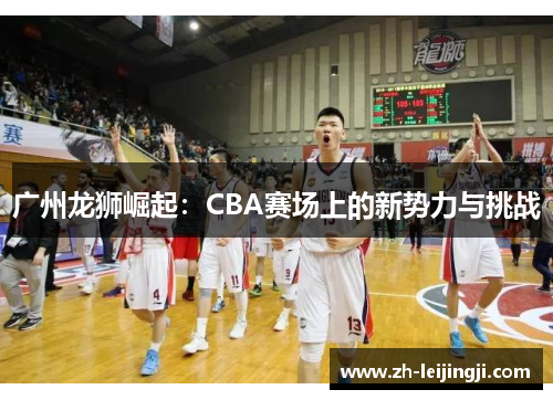 广州龙狮崛起：CBA赛场上的新势力与挑战