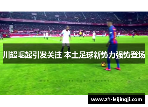 川超崛起引发关注 本土足球新势力强势登场