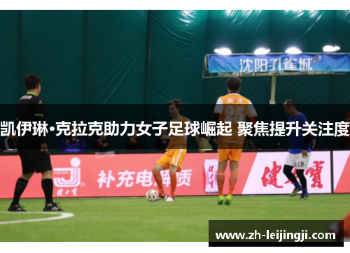 凯伊琳·克拉克助力女子足球崛起 聚焦提升关注度