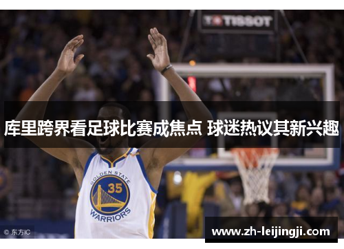 库里跨界看足球比赛成焦点 球迷热议其新兴趣