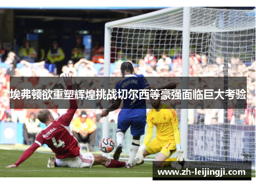 埃弗顿欲重塑辉煌挑战切尔西等豪强面临巨大考验