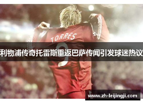 利物浦传奇托雷斯重返巴萨传闻引发球迷热议