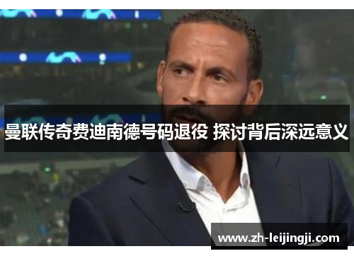 曼联传奇费迪南德号码退役 探讨背后深远意义