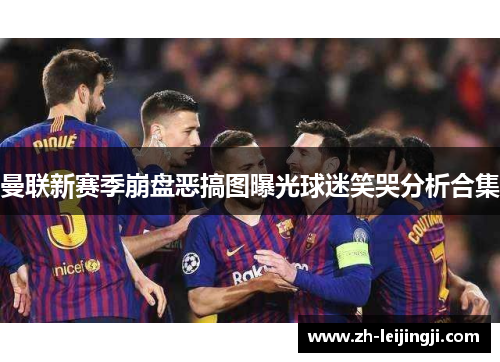 曼联新赛季崩盘恶搞图曝光球迷笑哭分析合集