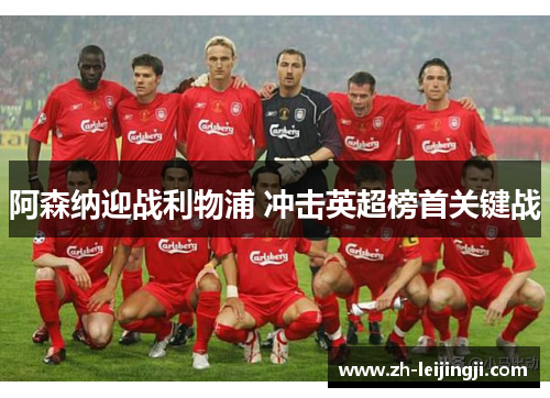 阿森纳迎战利物浦 冲击英超榜首关键战