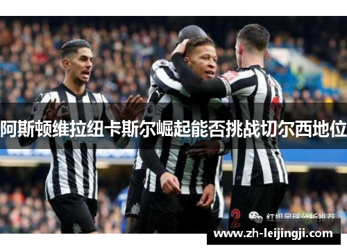 阿斯顿维拉纽卡斯尔崛起能否挑战切尔西地位