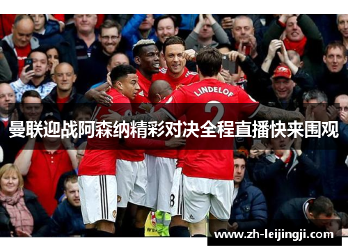 曼联迎战阿森纳精彩对决全程直播快来围观