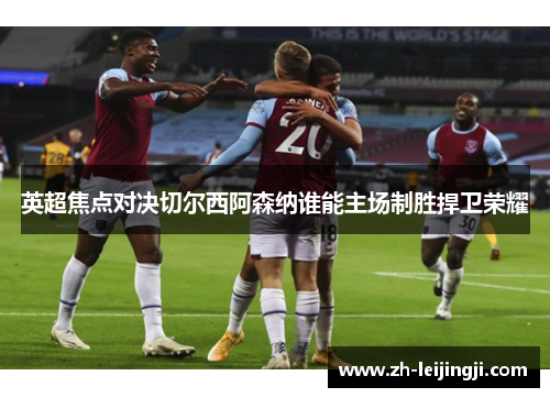 英超焦点对决切尔西阿森纳谁能主场制胜捍卫荣耀