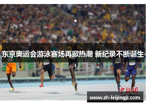 东京奥运会游泳赛场再掀热潮 新纪录不断诞生