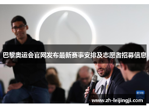 巴黎奥运会官网发布最新赛事安排及志愿者招募信息